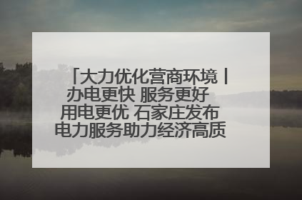 大力优化营商环境丨办电更快 服务更好 用电更优 石家庄发布电力服务助力经济高质量发展八项措施